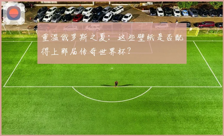 重温俄罗斯之夏：这些壁纸是否配得上那届传奇世界杯？
