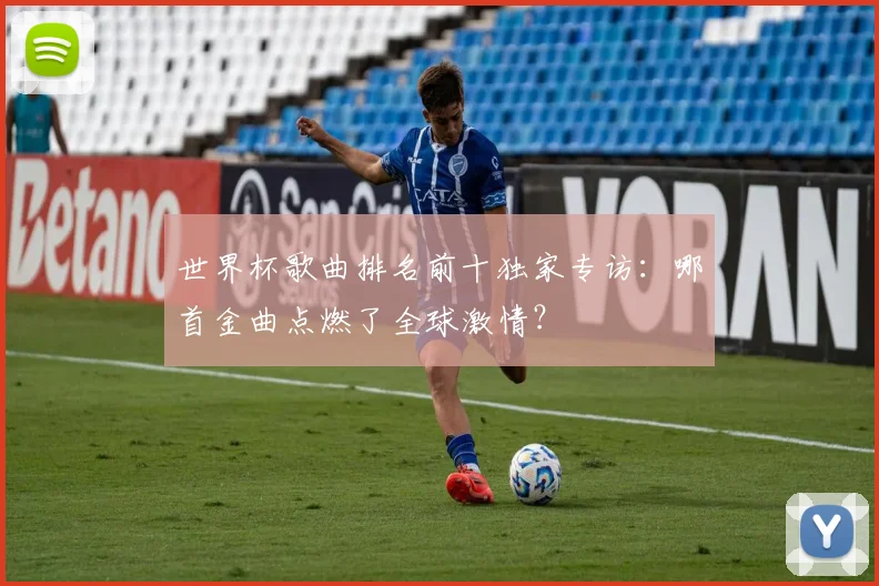 世界杯歌曲排名前十独家专访：哪首金曲点燃了全球激情？