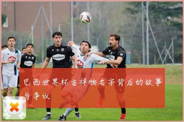 巴西世界杯吉祥物名字背后的故事与争议