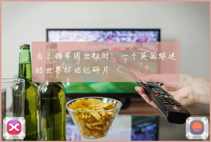 当三狮军团出征时：一个英国球迷的世界杯记忆碎片