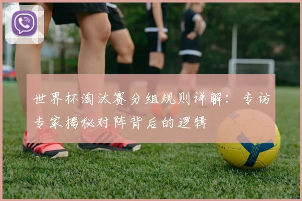 世界杯淘汰赛分组规则详解：专访专家揭秘对阵背后的逻辑