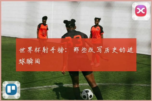 世界杯射手榜：那些改写历史的进球瞬间