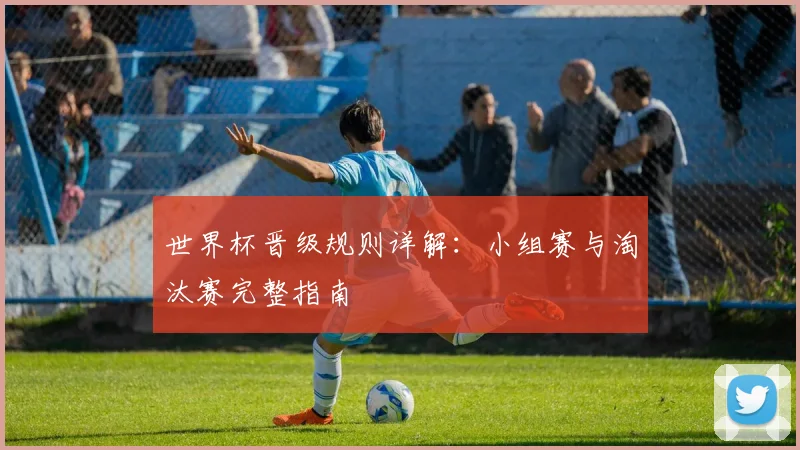 世界杯晋级规则详解：小组赛与淘汰赛完整指南