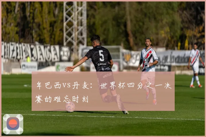 年巴西vs丹麦：世界杯四分之一决赛的难忘时刻