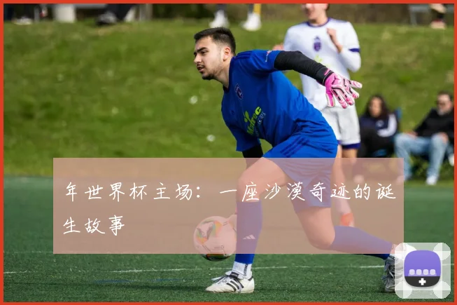 年世界杯主场：一座沙漠奇迹的诞生故事
