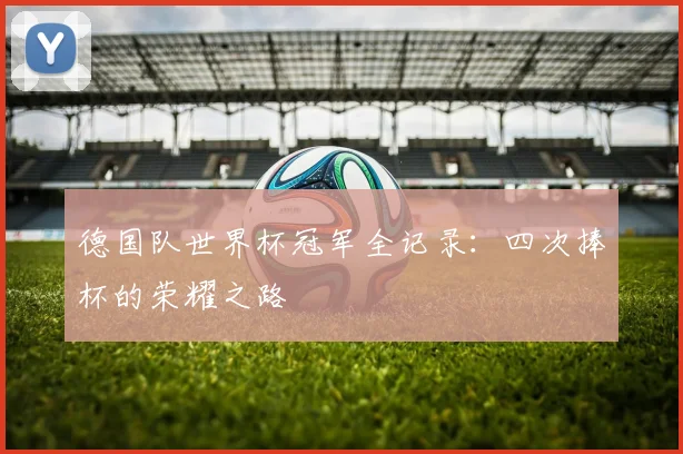 德国队世界杯冠军全记录：四次捧杯的荣耀之路