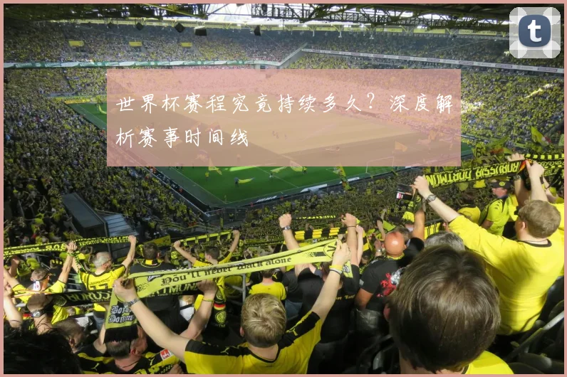 世界杯赛程究竟持续多久？深度解析赛事时间线