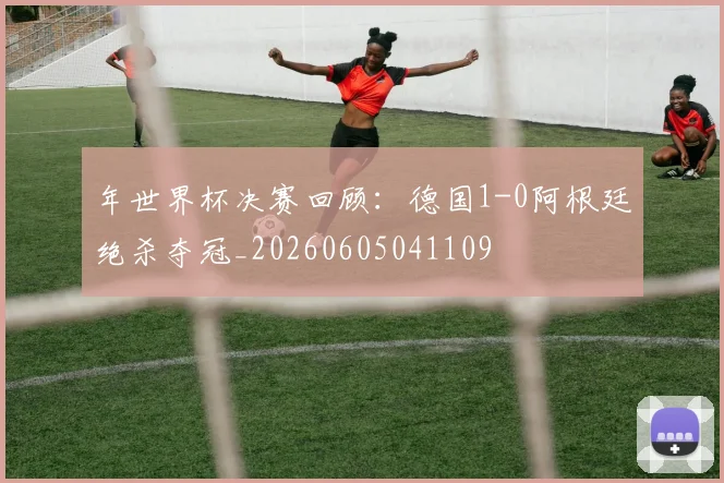 年世界杯决赛回顾：德国1-0阿根廷绝杀夺冠_20260605041109
