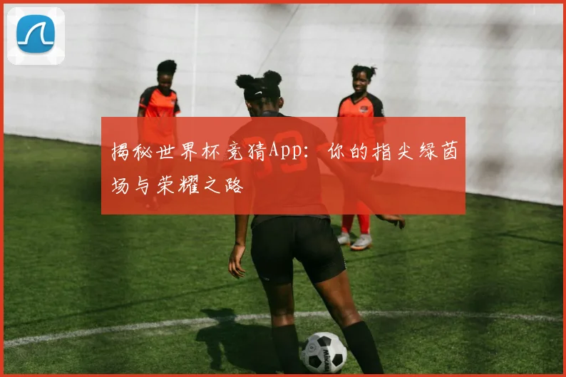 揭秘世界杯竞猜App：你的指尖绿茵场与荣耀之路