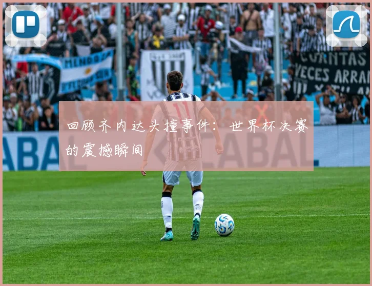 回顾齐内达头撞事件：世界杯决赛的震撼瞬间