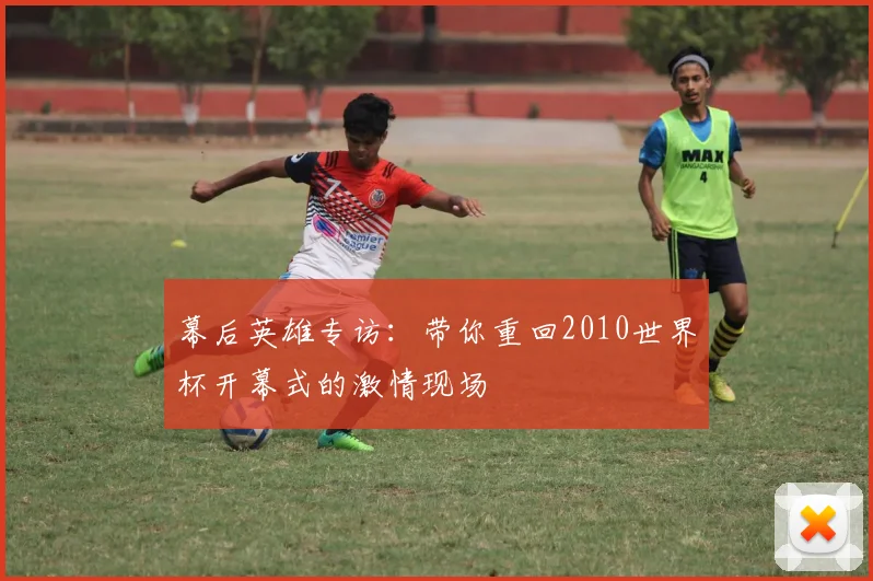 幕后英雄专访:带你重回2010世界杯开幕式的激情现场