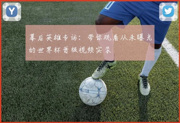 幕后英雄专访:带你观看从未曝光的世界杯晋级视频实录