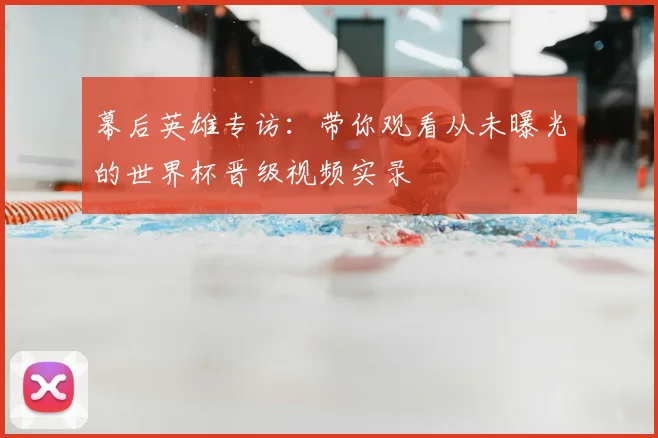 幕后英雄专访:带你观看从未曝光的世界杯晋级视频实录